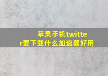 苹果手机twitter要下载什么加速器好用