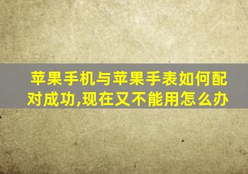 苹果手机与苹果手表如何配对成功,现在又不能用怎么办