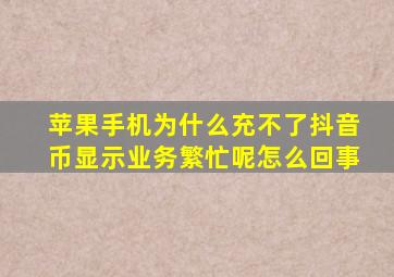 苹果手机为什么充不了抖音币显示业务繁忙呢怎么回事