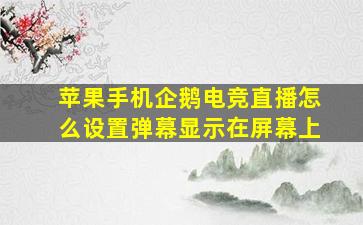 苹果手机企鹅电竞直播怎么设置弹幕显示在屏幕上