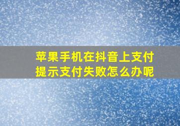 苹果手机在抖音上支付提示支付失败怎么办呢