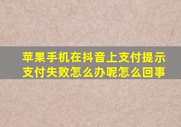 苹果手机在抖音上支付提示支付失败怎么办呢怎么回事