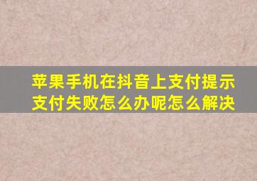 苹果手机在抖音上支付提示支付失败怎么办呢怎么解决