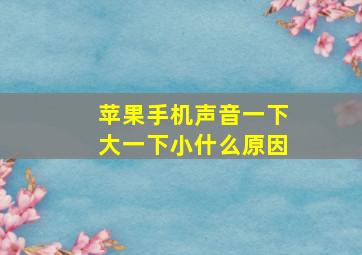 苹果手机声音一下大一下小什么原因