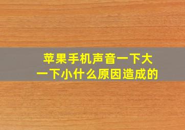 苹果手机声音一下大一下小什么原因造成的