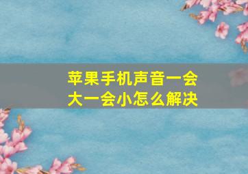 苹果手机声音一会大一会小怎么解决