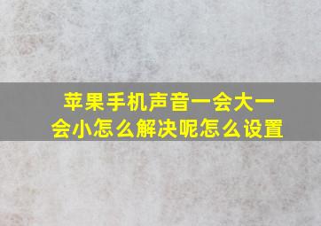 苹果手机声音一会大一会小怎么解决呢怎么设置