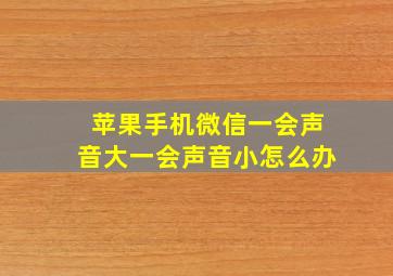 苹果手机微信一会声音大一会声音小怎么办