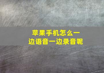 苹果手机怎么一边语音一边录音呢