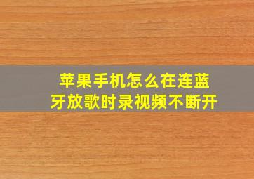 苹果手机怎么在连蓝牙放歌时录视频不断开