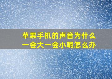 苹果手机的声音为什么一会大一会小呢怎么办