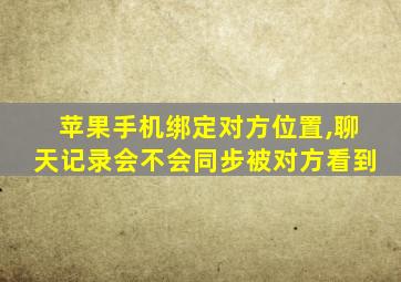 苹果手机绑定对方位置,聊天记录会不会同步被对方看到