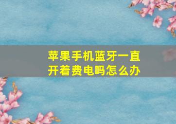 苹果手机蓝牙一直开着费电吗怎么办