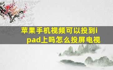 苹果手机视频可以投到ipad上吗怎么投屏电视