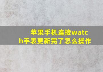 苹果手机连接watch手表更新完了怎么操作