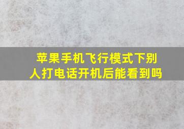 苹果手机飞行模式下别人打电话开机后能看到吗