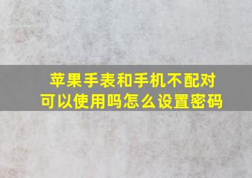 苹果手表和手机不配对可以使用吗怎么设置密码