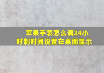 苹果手表怎么调24小时制时间设置在桌面显示