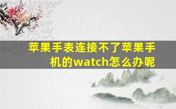 苹果手表连接不了苹果手机的watch怎么办呢