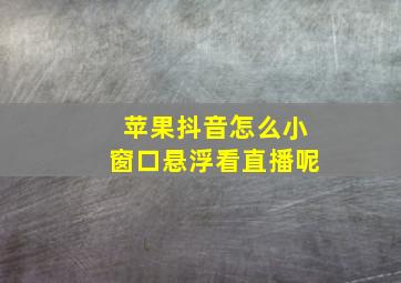 苹果抖音怎么小窗口悬浮看直播呢