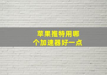 苹果推特用哪个加速器好一点