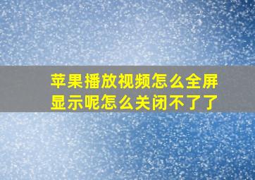 苹果播放视频怎么全屏显示呢怎么关闭不了了