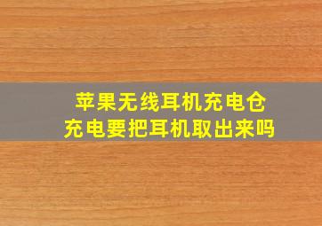 苹果无线耳机充电仓充电要把耳机取出来吗