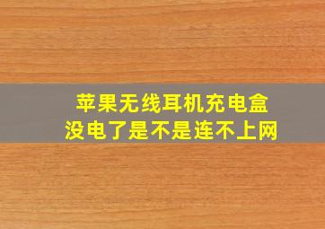 苹果无线耳机充电盒没电了是不是连不上网