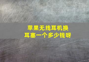 苹果无线耳机换耳塞一个多少钱呀