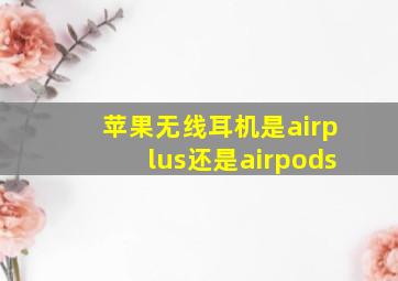 苹果无线耳机是airplus还是airpods