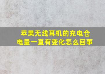 苹果无线耳机的充电仓电量一直有变化怎么回事