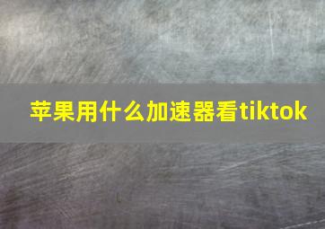 苹果用什么加速器看tiktok