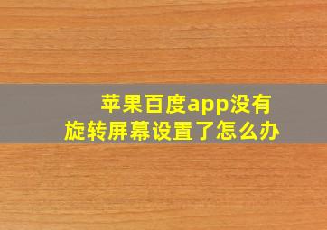 苹果百度app没有旋转屏幕设置了怎么办