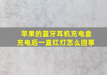 苹果的蓝牙耳机充电盒充电后一直红灯怎么回事