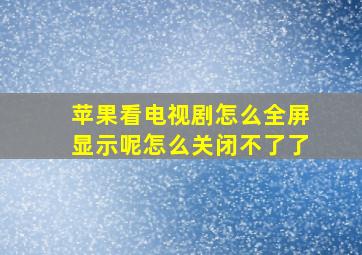 苹果看电视剧怎么全屏显示呢怎么关闭不了了