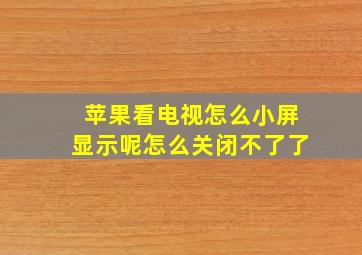 苹果看电视怎么小屏显示呢怎么关闭不了了