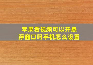 苹果看视频可以开悬浮窗口吗手机怎么设置