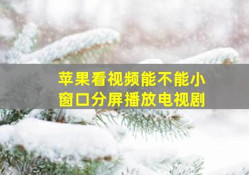 苹果看视频能不能小窗口分屏播放电视剧