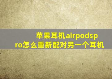 苹果耳机airpodspro怎么重新配对另一个耳机