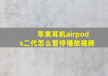 苹果耳机airpods二代怎么暂停播放视频