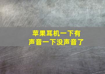 苹果耳机一下有声音一下没声音了