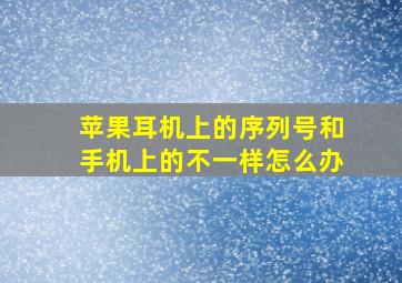 苹果耳机上的序列号和手机上的不一样怎么办