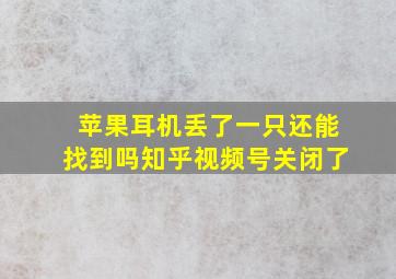 苹果耳机丢了一只还能找到吗知乎视频号关闭了