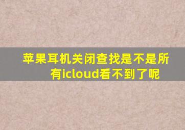 苹果耳机关闭查找是不是所有icloud看不到了呢