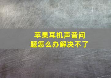 苹果耳机声音问题怎么办解决不了