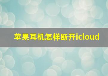 苹果耳机怎样断开icloud