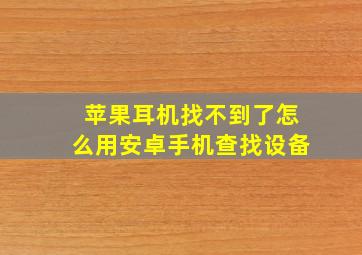 苹果耳机找不到了怎么用安卓手机查找设备