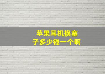 苹果耳机换塞子多少钱一个啊