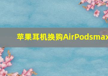 苹果耳机换购AirPodsmax