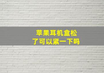 苹果耳机盒松了可以紧一下吗